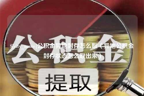 张北公积金异地封存怎么取（异地公积金封存状态怎么取出来）