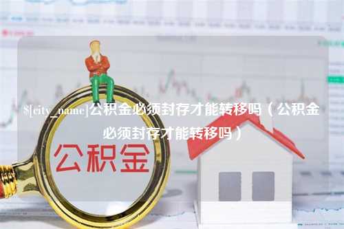 张北公积金必须封存才能转移吗（公积金必须封存才能转移吗）