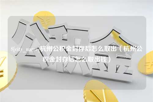 张北杭州公积金封存后怎么取出（杭州公积金封存后怎么取出钱）