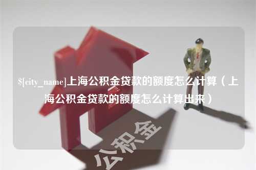 张北上海公积金贷款的额度怎么计算（上海公积金贷款的额度怎么计算出来）